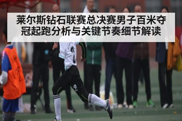 莱尔斯钻石联赛总决赛男子百米夺冠起跑分析与关键节奏细节解读