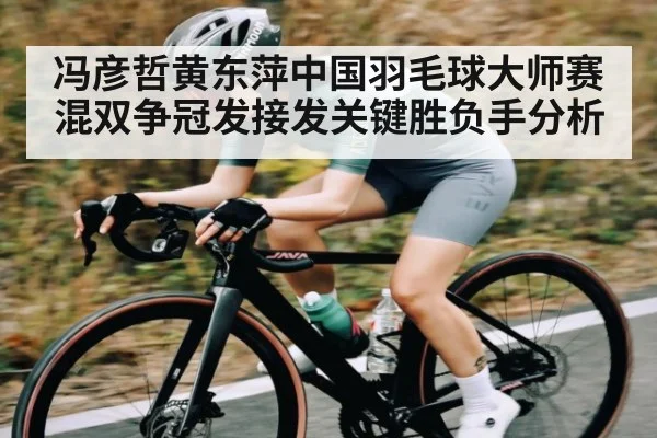 冯彦哲黄东萍中国羽毛球大师赛混双争冠发接发关键胜负手分析